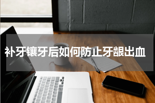  补牙镶牙后如何防止牙龈出血