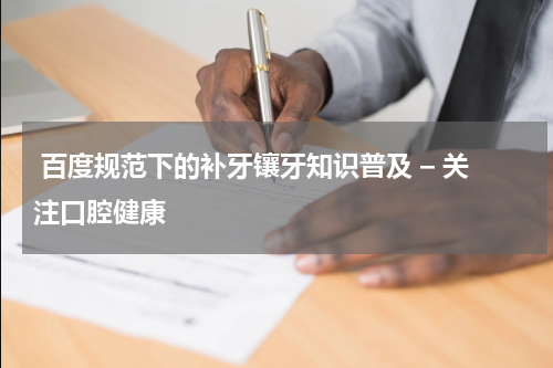  百度规范下的补牙镶牙知识普及 – 关注口腔健康