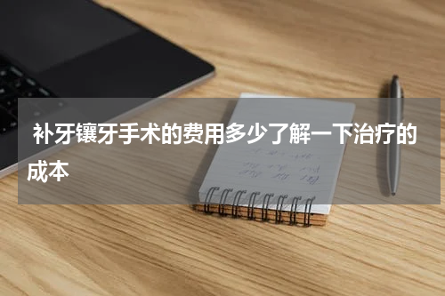  补牙镶牙手术的费用多少了解一下治疗的成本