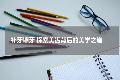  补牙镶牙 探索美齿背后的美学之道