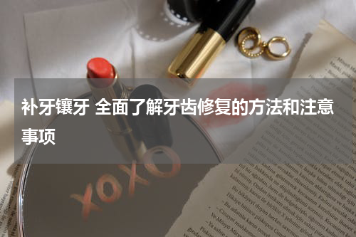 补牙镶牙 全面了解牙齿修复的方法和注意事项