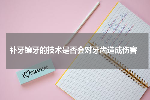  补牙镶牙的技术是否会对牙齿造成伤害