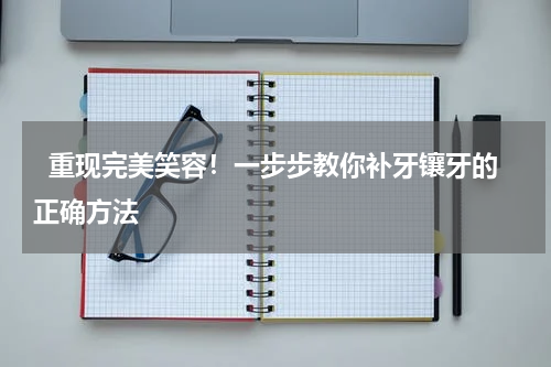   重现完美笑容！一步步教你补牙镶牙的正确方法 