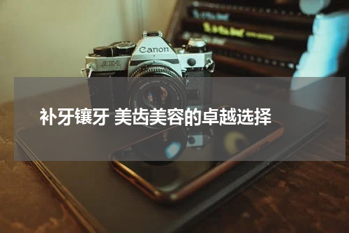  补牙镶牙 美齿美容的卓越选择 