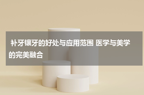  补牙镶牙的好处与应用范围 医学与美学的完美融合