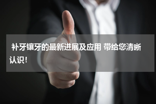  补牙镶牙的最新进展及应用 带给您清晰认识！