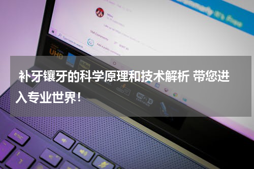  补牙镶牙的科学原理和技术解析 带您进入专业世界！