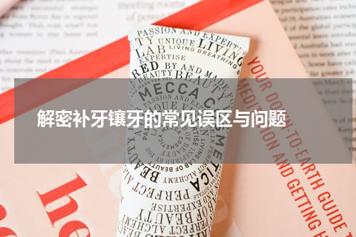   解密补牙镶牙的常见误区与问题 