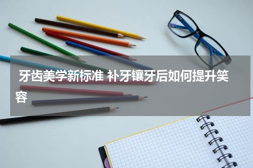  牙齿美学新标准 补牙镶牙后如何提升笑容