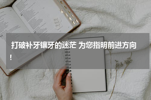  打破补牙镶牙的迷茫 为您指明前进方向！