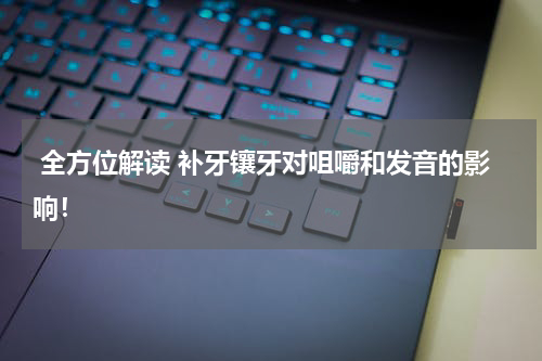  全方位解读 补牙镶牙对咀嚼和发音的影响！
