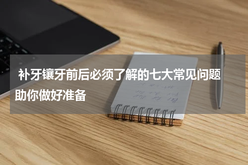  补牙镶牙前后必须了解的七大常见问题 助你做好准备