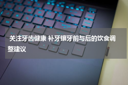  关注牙齿健康 补牙镶牙前与后的饮食调整建议