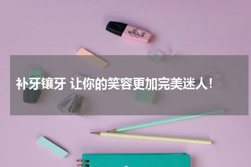  补牙镶牙 让你的笑容更加完美迷人！