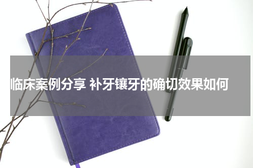  临床案例分享 补牙镶牙的确切效果如何