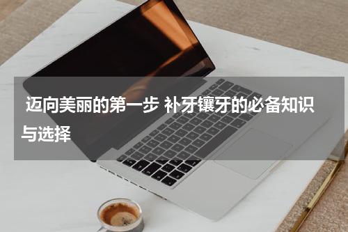  迈向美丽的第一步 补牙镶牙的必备知识与选择
