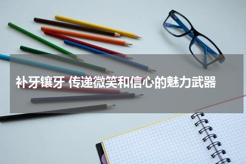  补牙镶牙 传递微笑和信心的魅力武器