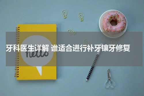 牙科医生详解 谁适合进行补牙镶牙修复