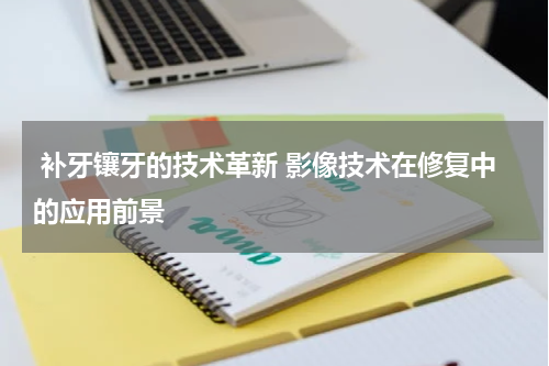  补牙镶牙的技术革新 影像技术在修复中的应用前景