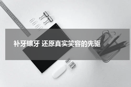   补牙镶牙 还原真实笑容的先驱 