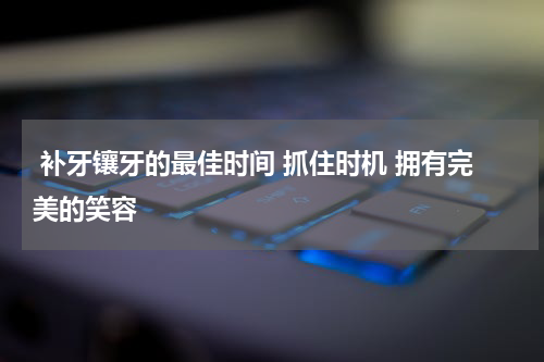 补牙镶牙的最佳时间 抓住时机 拥有完美的笑容
