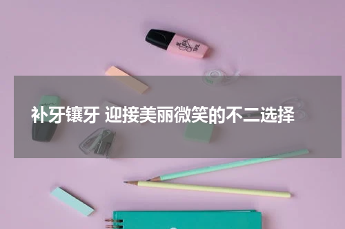  补牙镶牙 迎接美丽微笑的不二选择