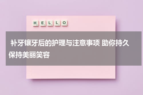 补牙镶牙后的护理与注意事项 助你持久保持美丽笑容