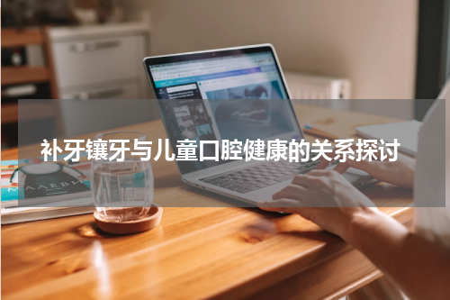  补牙镶牙与儿童口腔健康的关系探讨