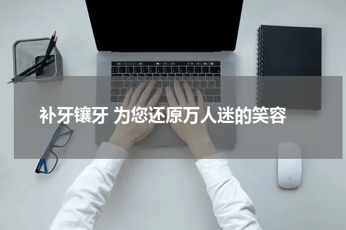  补牙镶牙 为您还原万人迷的笑容