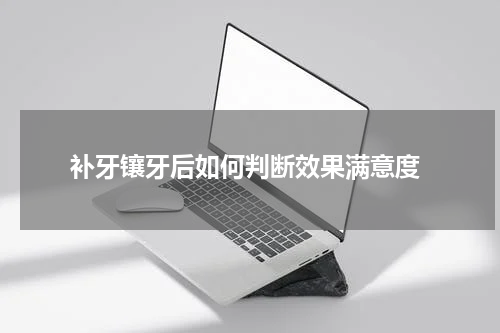 补牙镶牙后如何判断效果满意度