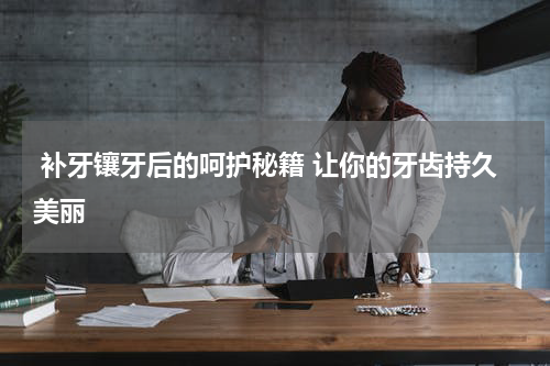  补牙镶牙后的呵护秘籍 让你的牙齿持久美丽
