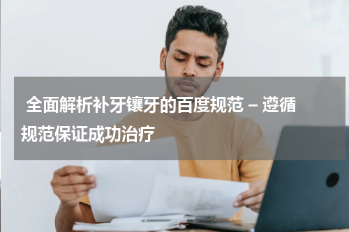  全面解析补牙镶牙的百度规范 – 遵循规范保证成功治疗