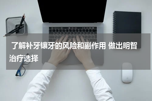  了解补牙镶牙的风险和副作用 做出明智治疗选择