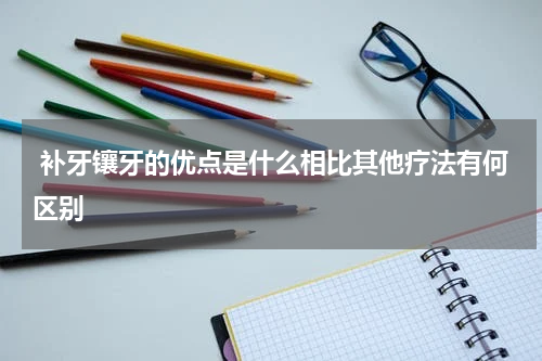  补牙镶牙的优点是什么相比其他疗法有何区别