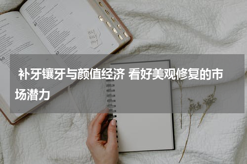  补牙镶牙与颜值经济 看好美观修复的市场潜力