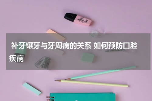  补牙镶牙与牙周病的关系 如何预防口腔疾病