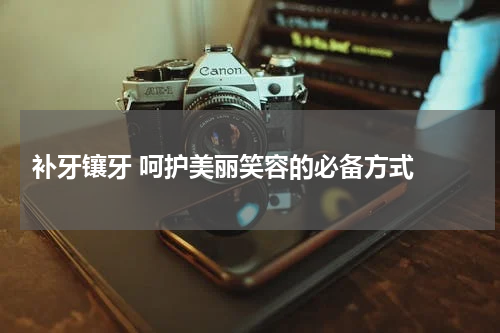  补牙镶牙 呵护美丽笑容的必备方式 