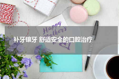  补牙镶牙 舒适安全的口腔治疗 