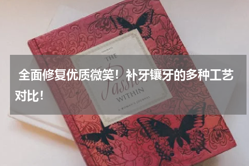  全面修复优质微笑！补牙镶牙的多种工艺对比！