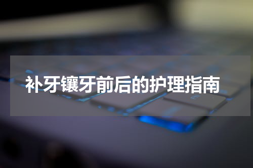  补牙镶牙前后的护理指南