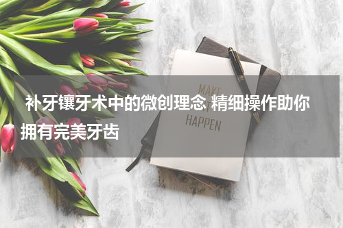  补牙镶牙术中的微创理念 精细操作助你拥有完美牙齿