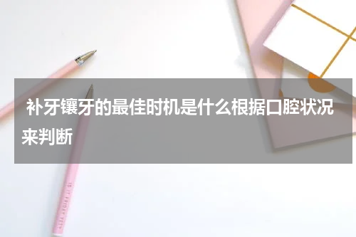  补牙镶牙的最佳时机是什么根据口腔状况来判断