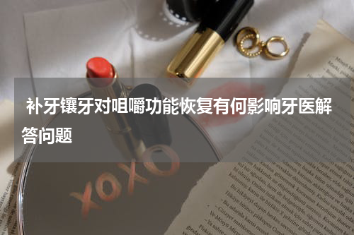  补牙镶牙对咀嚼功能恢复有何影响牙医解答问题