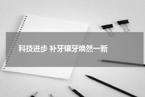   科技进步 补牙镶牙焕然一新 