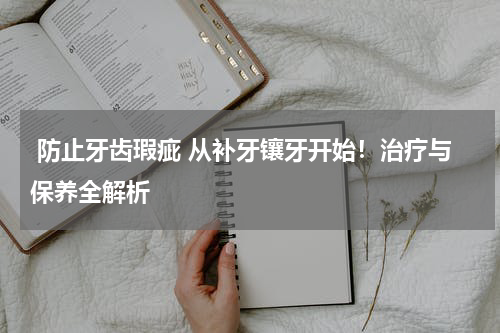  防止牙齿瑕疵 从补牙镶牙开始！治疗与保养全解析