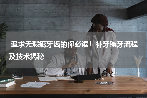  追求无瑕疵牙齿的你必读！补牙镶牙流程及技术揭秘