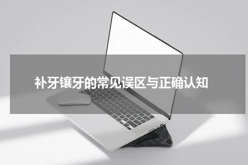  补牙镶牙的常见误区与正确认知