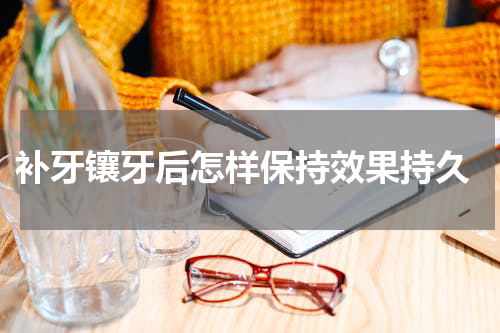  补牙镶牙后怎样保持效果持久