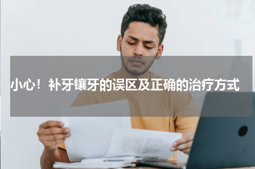  小心！补牙镶牙的误区及正确的治疗方式