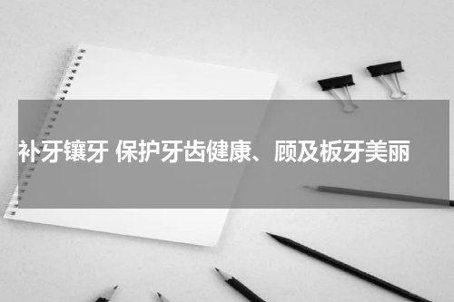  补牙镶牙 保护牙齿健康、顾及板牙美丽